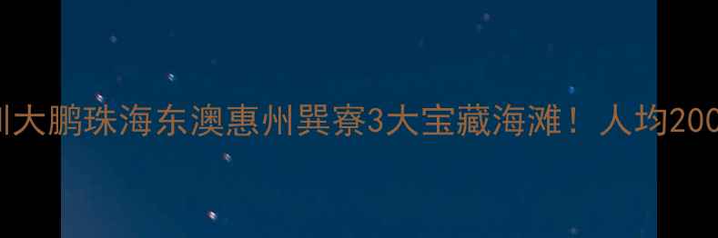 图片 🌊广州周边游必看深圳大鹏珠海东澳惠州巽寮3大宝藏海滩！人均200+玩转亲子露营海岛游