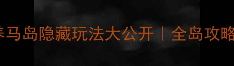 必去养马岛隐藏玩法大公开全岛攻略私藏路线