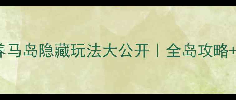 图片 🌊必去！养马岛隐藏玩法大公开｜全岛攻略+私藏路线1