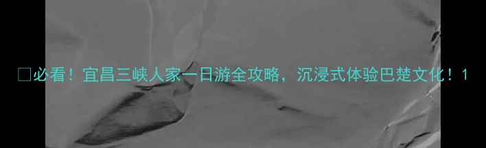 图片 🌊必看！宜昌三峡人家一日游全攻略，沉浸式体验巴楚文化！1