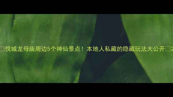 悦城龙母庙周边5个神仙景点本地人私藏的隐藏玩法大公开