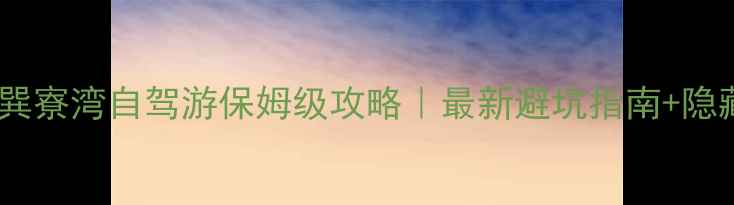 惠州巽寮湾自驾游保姆级攻略最新避坑指南隐藏玩法