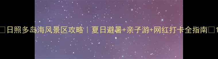图片 🌊日照多岛海风景区攻略｜夏日避暑+亲子游+网红打卡全指南🌴1