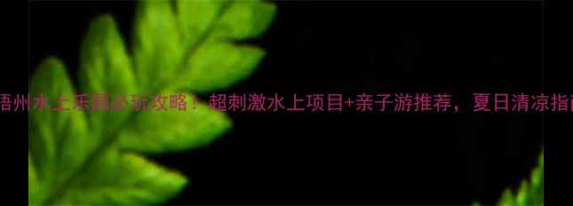 图片 🌊梧州水上乐园必玩攻略！超刺激水上项目+亲子游推荐，夏日清凉指南1