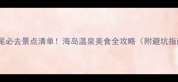 图片 🌊汕尾必去景点清单！海岛温泉美食全攻略（附避坑指南）2