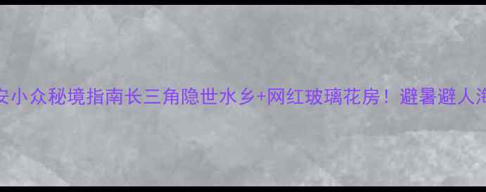 图片 🌊江苏海安小众秘境指南长三角隐世水乡+网红玻璃花房！避暑避人海必看攻略