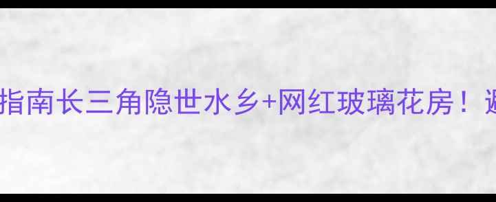 江苏海安小众秘境指南长三角隐世水乡网红玻璃花房避暑避人海必看攻略