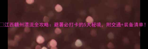 图片 🌊江西赣州漂流全攻略：避暑必打卡的5大秘境，附交通+装备清单！