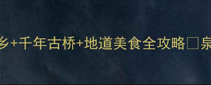 泉州河市古镇必打卡闽南水乡千年古桥地道美食全攻略泉州旅游小众旅行地河市古镇攻略