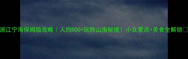 浙江宁海保姆级攻略人均500玩转山海秘境小众景点美食全解锁