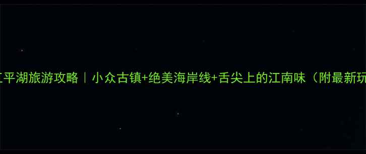图片 🌊浙江平湖旅游攻略｜小众古镇+绝美海岸线+舌尖上的江南味（附最新玩法）1