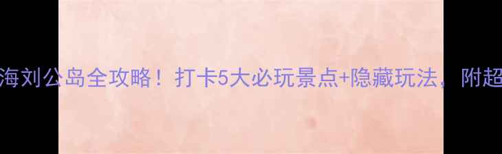 图片 🌊海岛秘境｜威海刘公岛全攻略！打卡5大必玩景点+隐藏玩法，附超全交通住宿指南