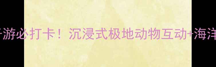 图片 🌊海昌极地海洋世界亲子游必打卡！沉浸式极地动物互动+海洋剧场+萌宝乐园全攻略🌊