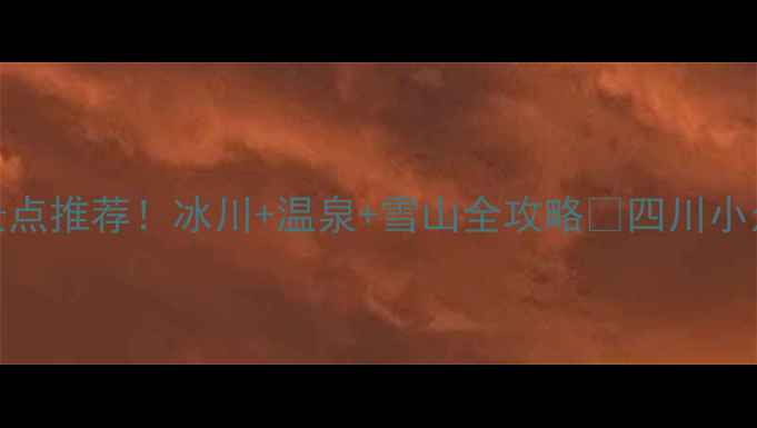 海螺沟必去景点推荐冰川温泉雪山全攻略四川小众秘境打卡指南