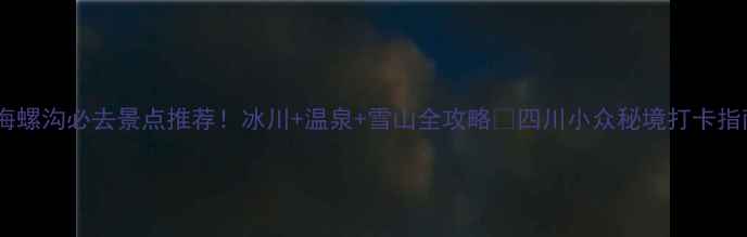 图片 🌊海螺沟必去景点推荐！冰川+温泉+雪山全攻略🔥四川小众秘境打卡指南1