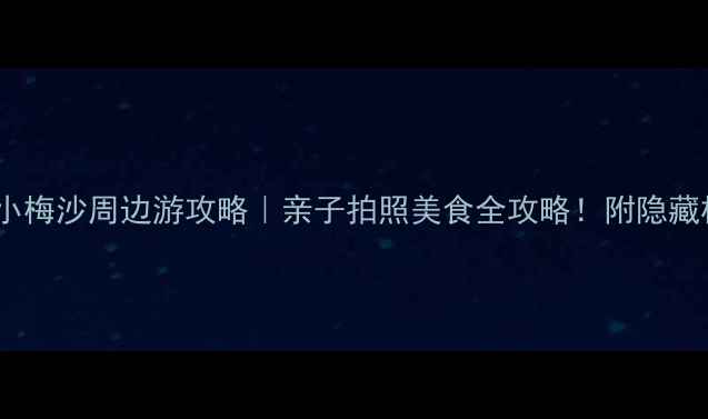 深圳小梅沙周边游攻略亲子拍照美食全攻略附隐藏机位
