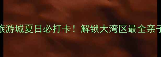 清远恒大世纪旅游城夏日必打卡解锁大湾区最全亲子情侣拍照攻略
