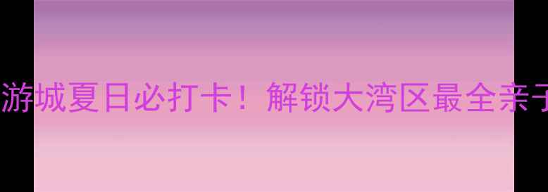 图片 🌊清远恒大世纪旅游城夏日必打卡！解锁大湾区最全亲子情侣拍照攻略📸2