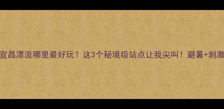 图片 🌊湖北宜昌漂流哪里最好玩？这3个秘境级站点让我尖叫！避暑+刺激全攻略