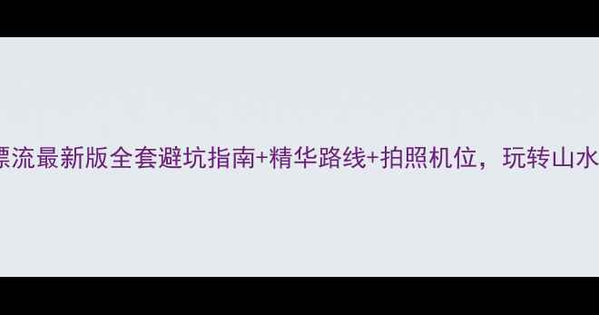 图片 🌊漓江漂流最新版全套避坑指南+精华路线+拍照机位，玩转山水秘境！1