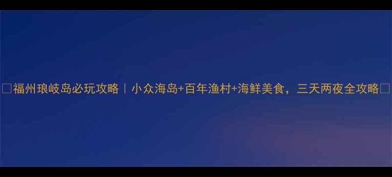 图片 🌊福州琅岐岛必玩攻略｜小众海岛+百年渔村+海鲜美食，三天两夜全攻略✨