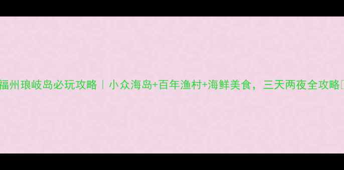 福州琅岐岛必玩攻略小众海岛百年渔村海鲜美食三天两夜全攻略