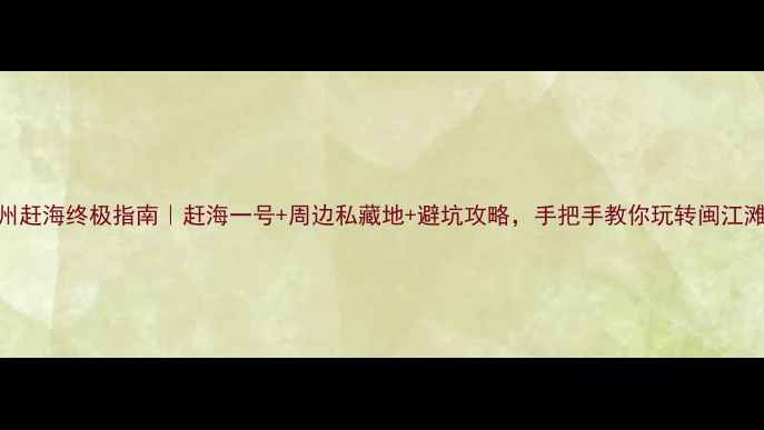 图片 🌊福州赶海终极指南｜赶海一号+周边私藏地+避坑攻略，手把手教你玩转闽江滩涂！