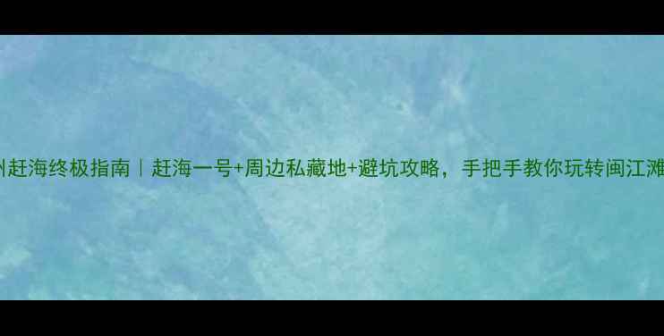 福州赶海终极指南赶海一号周边私藏地避坑攻略手把手教你玩转闽江滩涂