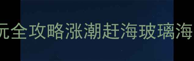 福鼎海边游玩全攻略涨潮赶海玻璃海星空露营