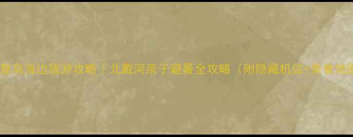 秦皇岛海边旅游攻略北戴河亲子避暑全攻略附隐藏机位美食地图