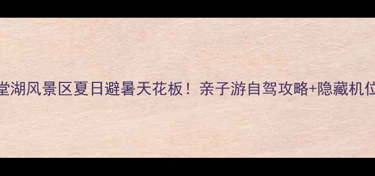 图片 🌊罗田天堂湖风景区夏日避暑天花板！亲子游自驾攻略+隐藏机位大公开📸