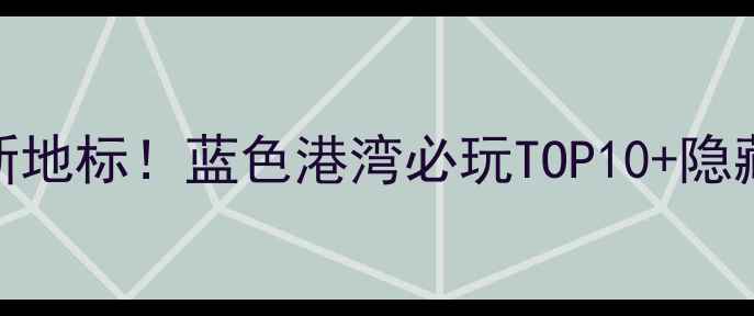 图片 🌊蓝调周末新地标！蓝色港湾必玩TOP10+隐藏玩法全公开