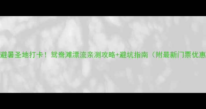 图片 🌊避暑圣地打卡！鸳鸯滩漂流亲测攻略+避坑指南（附最新门票优惠）