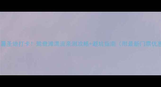 图片 🌊避暑圣地打卡！鸳鸯滩漂流亲测攻略+避坑指南（附最新门票优惠）1