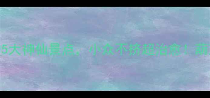 避暑胜地葫芦岛必打卡的5大神仙景点小众不挤超治愈葫芦岛旅游攻略辽宁小众旅行地