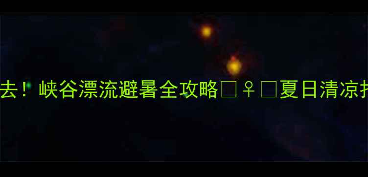 图片 🌊邢台必去！峡谷漂流避暑全攻略🚣♀️夏日清凉打卡指南2