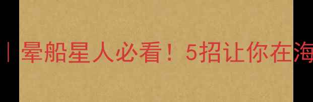 图片 🌊邮轮晕船攻略｜晕船星人必看！5招让你在海上畅游不吐不晕