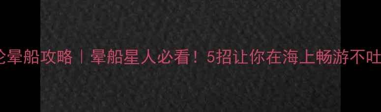 图片 🌊邮轮晕船攻略｜晕船星人必看！5招让你在海上畅游不吐不晕1