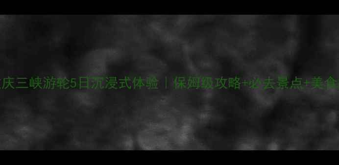 图片 🌊重庆三峡游轮5日沉浸式体验｜保姆级攻略+必去景点+美食推荐