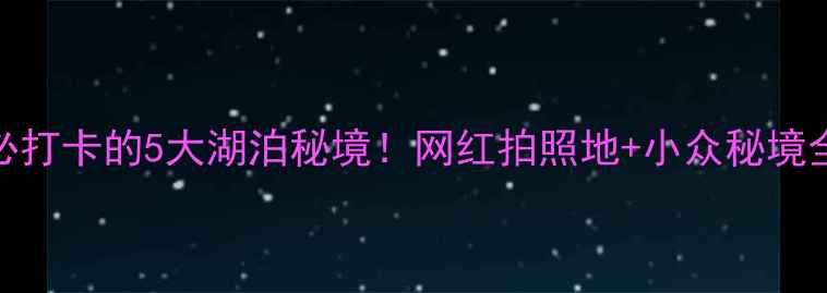 图片 🌊长沙必打卡的5大湖泊秘境！网红拍照地+小众秘境全攻略📸