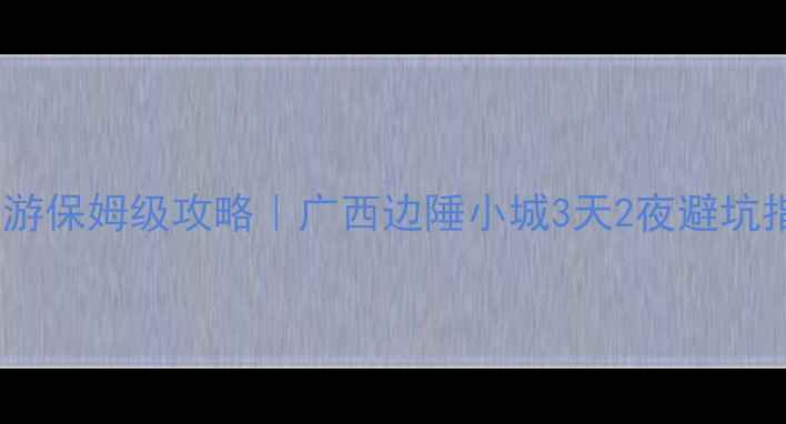 防城港自驾游保姆级攻略广西边陲小城3天2夜避坑指南隐藏玩法