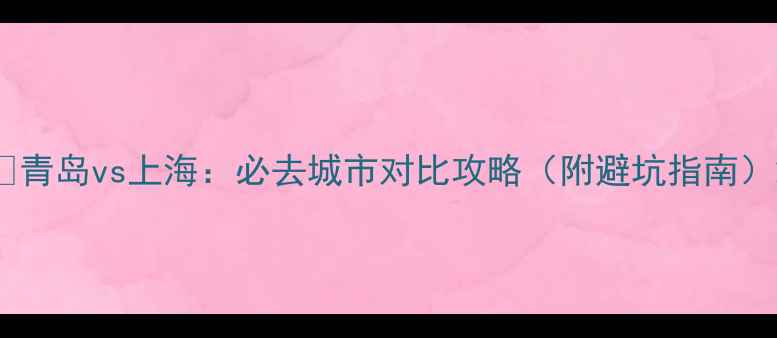 图片 🌊青岛vs上海：必去城市对比攻略（附避坑指南）2