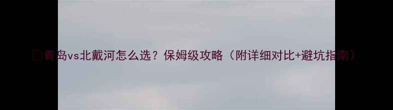 图片 🌊青岛vs北戴河怎么选？保姆级攻略（附详细对比+避坑指南）