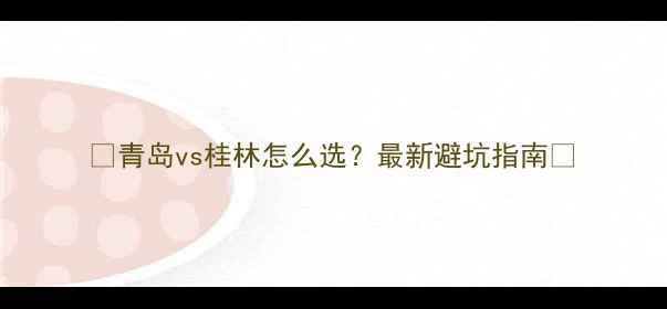 青岛vs桂林怎么选最新避坑指南