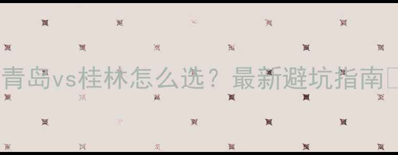 图片 🌊青岛vs桂林怎么选？最新避坑指南🌿1