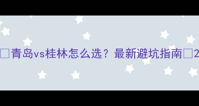 图片 🌊青岛vs桂林怎么选？最新避坑指南🌿2