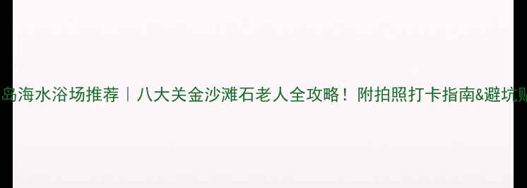 青岛海水浴场推荐八大关金沙滩石老人全攻略附拍照打卡指南避坑贴士