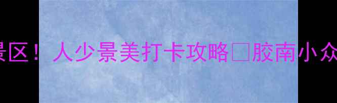 青岛胶南必去5大景区人少景美打卡攻略胶南小众秘境被我扒出来了