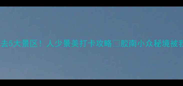 图片 🌊青岛胶南必去5大景区！人少景美打卡攻略📸胶南小众秘境被我扒出来了！1