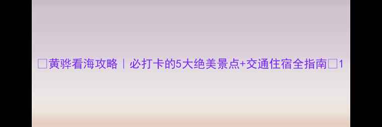 黄骅看海攻略必打卡的5大绝美景点交通住宿全指南